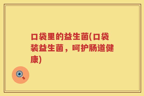 口袋里的益生菌(口袋装益生菌，呵护肠道健康)