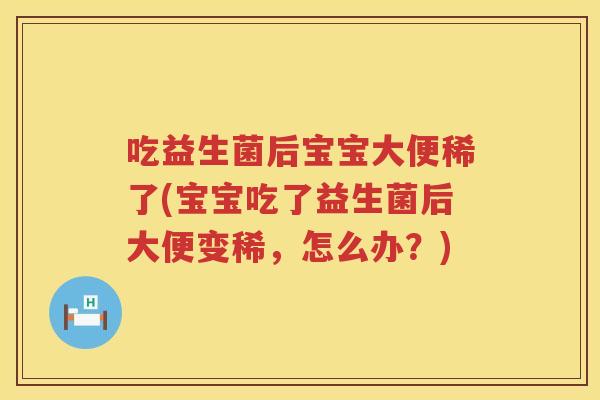 吃益生菌后宝宝大便稀了(宝宝吃了益生菌后大便变稀，怎么办？)