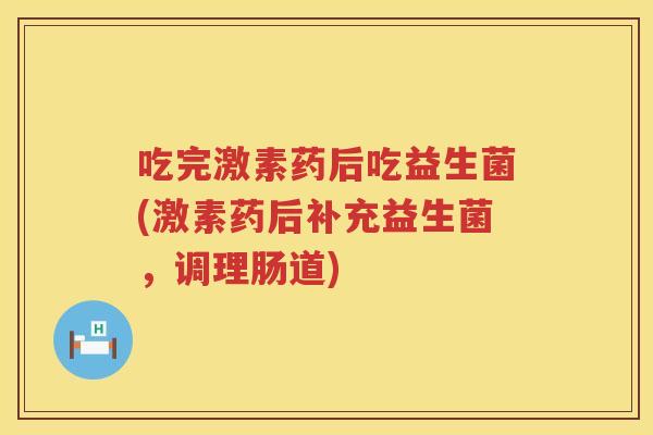 吃完激素药后吃益生菌(激素药后补充益生菌，调理肠道)
