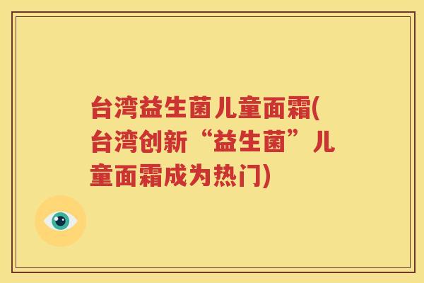 台湾益生菌儿童面霜(台湾创新“益生菌”儿童面霜成为热门)