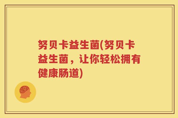 努贝卡益生菌(努贝卡益生菌，让你轻松拥有健康肠道)