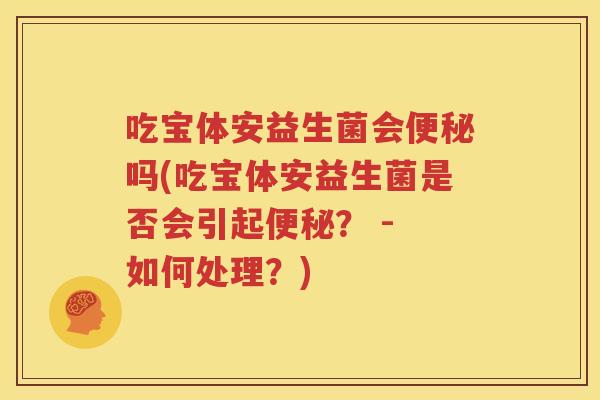 吃宝体安益生菌会便秘吗(吃宝体安益生菌是否会引起便秘？ - 如何处理？)