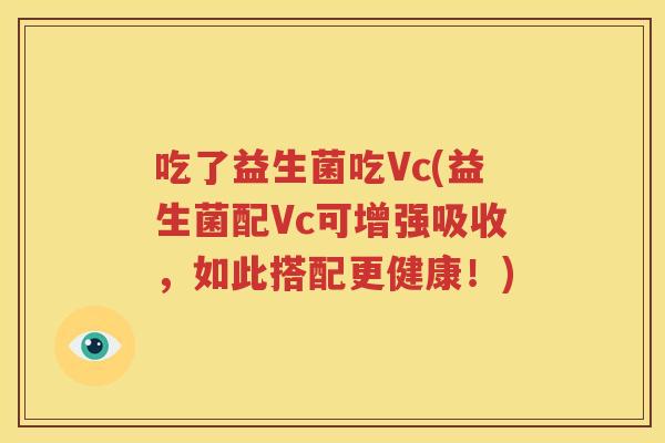 吃了益生菌吃Vc(益生菌配Vc可增强吸收，如此搭配更健康！)