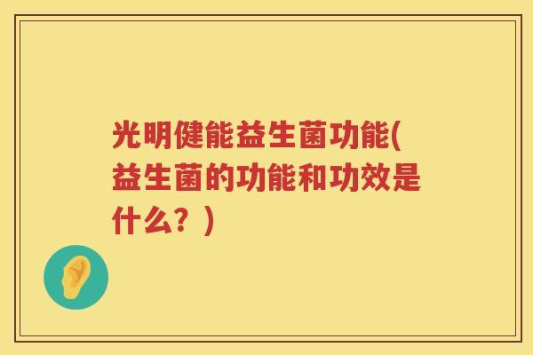 光明健能益生菌功能(益生菌的功能和功效是什么？)