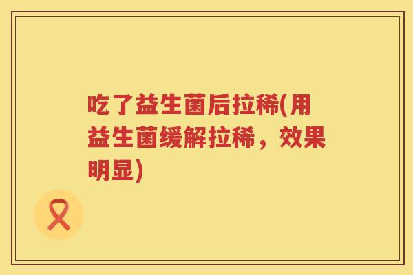 吃了益生菌后拉稀(用益生菌缓解拉稀，效果明显)