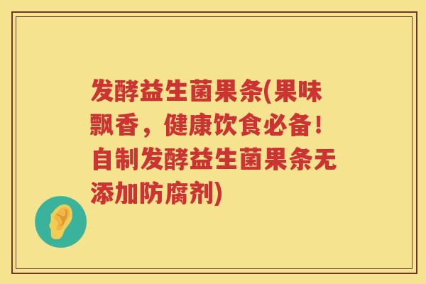 发酵益生菌果条(果味飘香，健康饮食必备！自制发酵益生菌果条无添加防腐剂)
