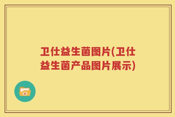 卫仕益生菌图片(卫仕益生菌产品图片展示)