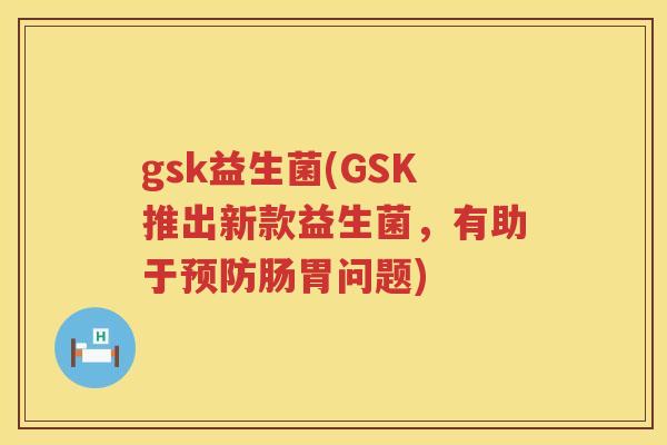 gsk益生菌(GSK推出新款益生菌，有助于预防肠胃问题)
