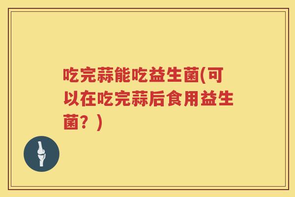 吃完蒜能吃益生菌(可以在吃完蒜后食用益生菌？)