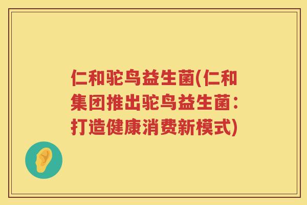 仁和驼鸟益生菌(仁和集团推出驼鸟益生菌：打造健康消费新模式)