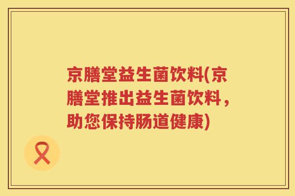 京膳堂益生菌饮料(京膳堂推出益生菌饮料，助您保持肠道健康)