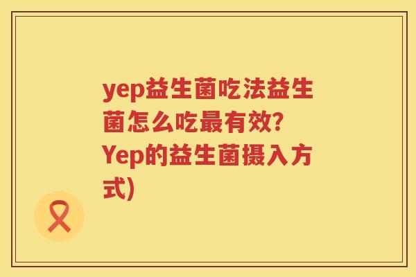 yep益生菌吃法益生菌怎么吃最有效？  Yep的益生菌摄入方式)