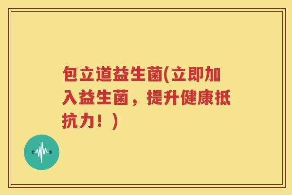 包立道益生菌(立即加入益生菌，提升健康抵抗力！)