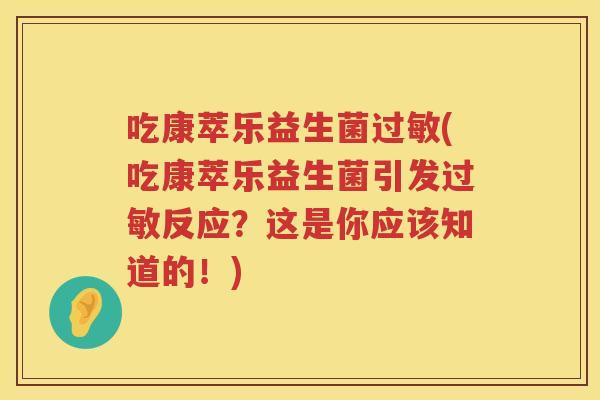 吃康萃乐益生菌过敏(吃康萃乐益生菌引发过敏反应？这是你应该知道的！)