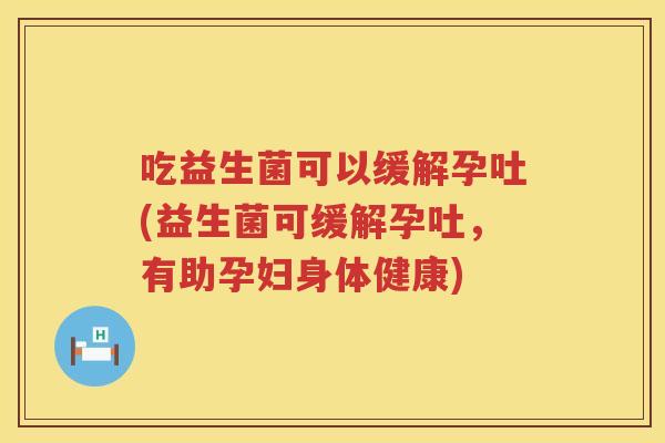 吃益生菌可以缓解孕吐(益生菌可缓解孕吐，有助孕妇身体健康)