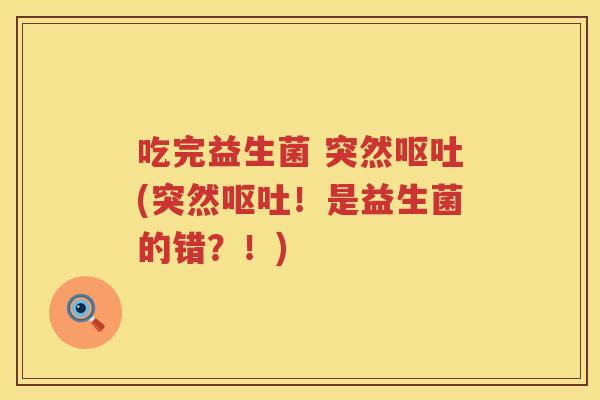 吃完益生菌 突然呕吐(突然呕吐！是益生菌的错？！)