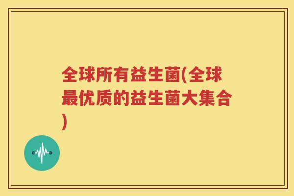 全球所有益生菌(全球最优质的益生菌大集合)