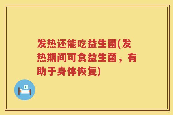 发热还能吃益生菌(发热期间可食益生菌，有助于身体恢复)