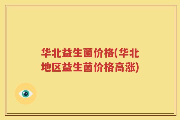华北益生菌价格(华北地区益生菌价格高涨)