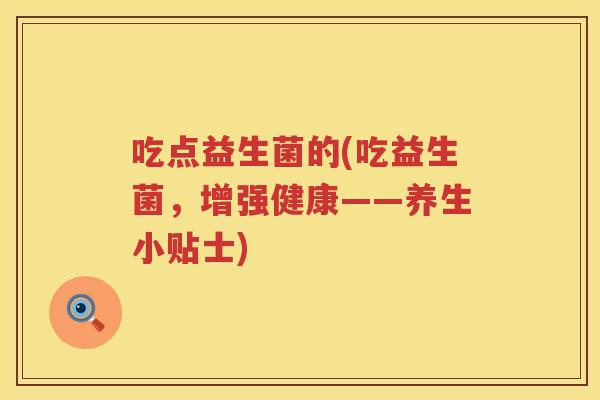 吃点益生菌的(吃益生菌，增强健康——养生小贴士)