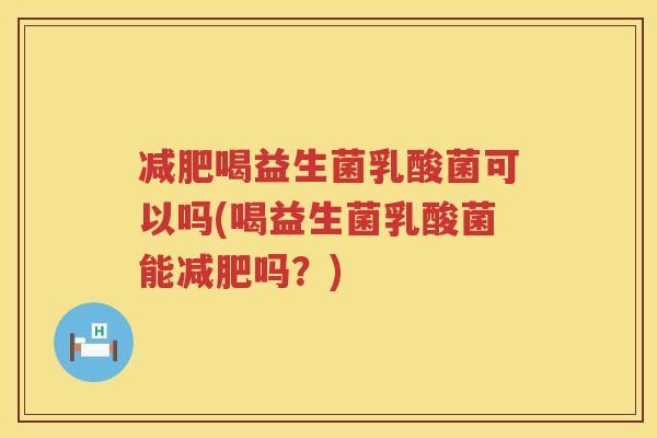 减肥喝益生菌乳酸菌可以吗(喝益生菌乳酸菌能减肥吗？)