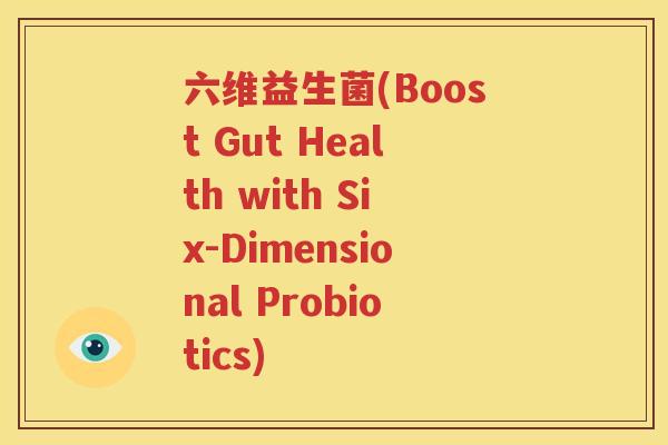 六维益生菌(Boost Gut Health with Six-Dimensional Probiotics)