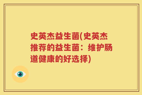 史英杰益生菌(史英杰推荐的益生菌：维护肠道健康的好选择)