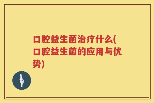 口腔益生菌治疗什么(口腔益生菌的应用与优势)