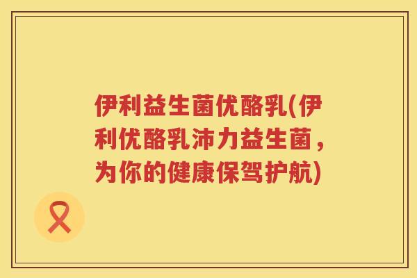 伊利益生菌优酪乳(伊利优酪乳沛力益生菌，为你的健康保驾护航)