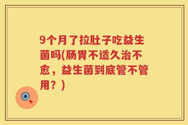 9个月了拉肚子吃益生菌吗(肠胃不适久治不愈，益生菌到底管不管用？)
