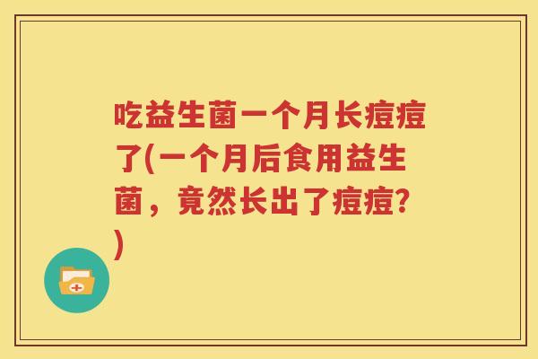 吃益生菌一个月长痘痘了(一个月后食用益生菌，竟然长出了痘痘？)