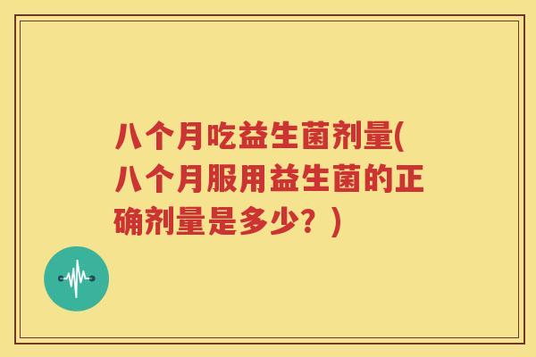 八个月吃益生菌剂量(八个月服用益生菌的正确剂量是多少？)