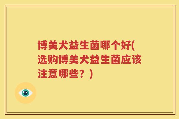 博美犬益生菌哪个好(选购博美犬益生菌应该注意哪些？)