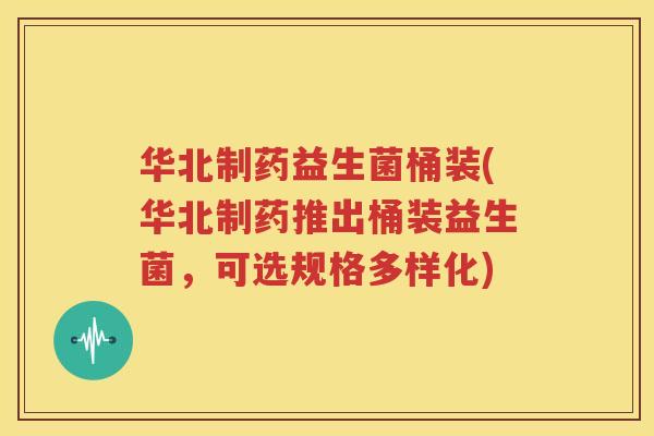 华北制药益生菌桶装(华北制药推出桶装益生菌，可选规格多样化)