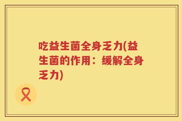 吃益生菌全身乏力(益生菌的作用：缓解全身乏力)