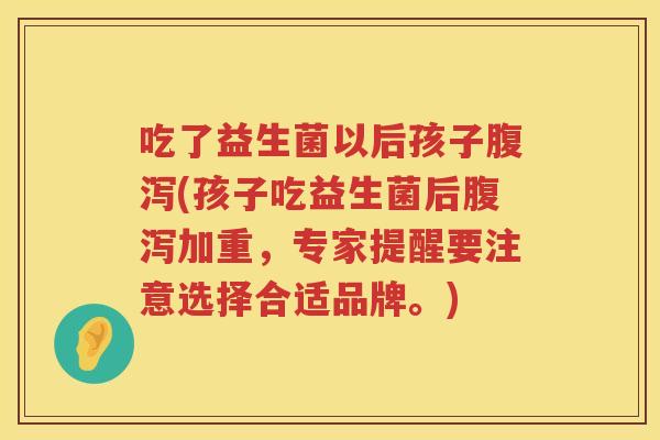 吃了益生菌以后孩子腹泻(孩子吃益生菌后腹泻加重，专家提醒要注意选择合适品牌。)