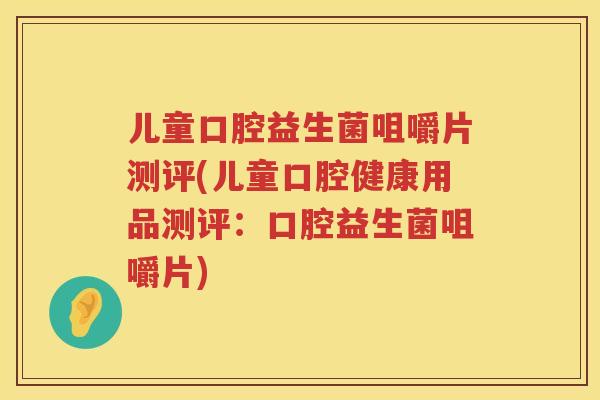 儿童口腔益生菌咀嚼片测评(儿童口腔健康用品测评：口腔益生菌咀嚼片)
