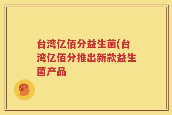台湾亿佰分益生菌(台湾亿佰分推出新款益生菌产品