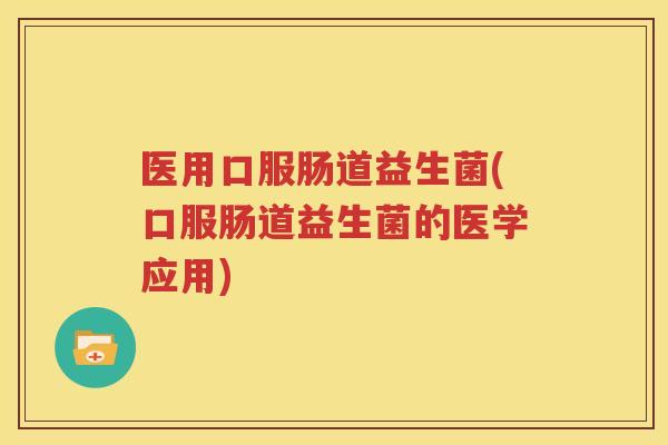 医用口服肠道益生菌(口服肠道益生菌的医学应用)