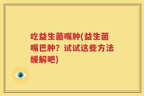 吃益生菌嘴肿(益生菌嘴巴肿？试试这些方法缓解吧)