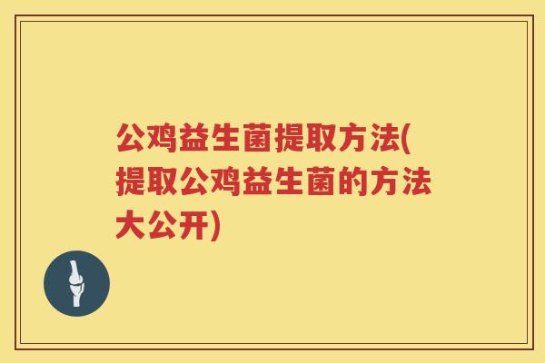 公鸡益生菌提取方法(提取公鸡益生菌的方法大公开)