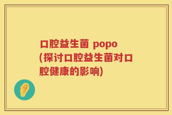 口腔益生菌 popo(探讨口腔益生菌对口腔健康的影响)