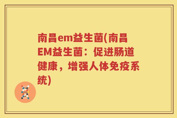 南昌em益生菌(南昌EM益生菌：促进肠道健康，增强人体免疫系统)