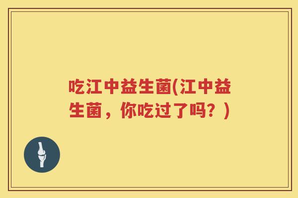 吃江中益生菌(江中益生菌，你吃过了吗？)
