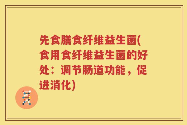 先食膳食纤维益生菌(食用食纤维益生菌的好处：调节肠道功能，促进消化)