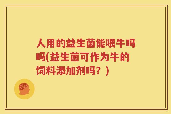 人用的益生菌能喂牛吗吗(益生菌可作为牛的饲料添加剂吗？)