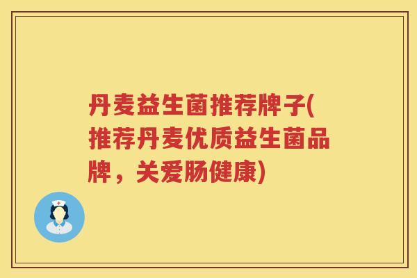 丹麦益生菌推荐牌子(推荐丹麦优质益生菌品牌，关爱肠健康)