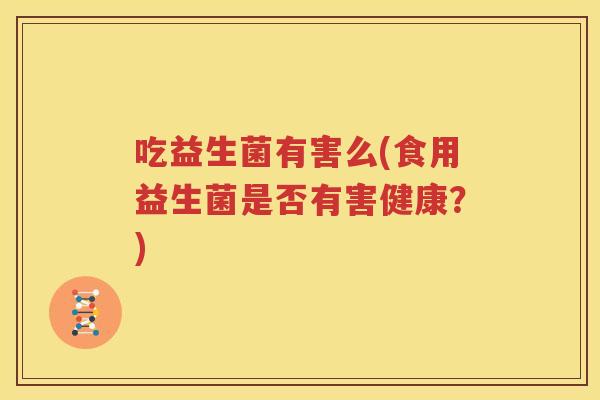 吃益生菌有害么(食用益生菌是否有害健康？)