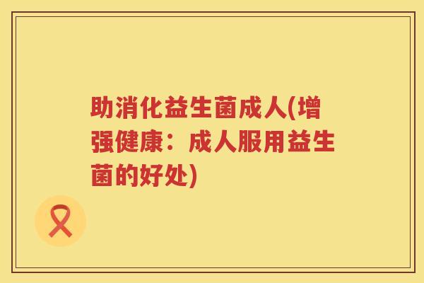 助消化益生菌成人(增强健康：成人服用益生菌的好处)
