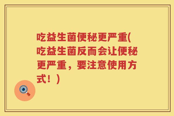 吃益生菌便秘更严重(吃益生菌反而会让便秘更严重，要注意使用方式！)
